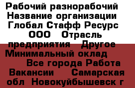 Рабочий-разнорабочий › Название организации ­ Глобал Стафф Ресурс, ООО › Отрасль предприятия ­ Другое › Минимальный оклад ­ 25 200 - Все города Работа » Вакансии   . Самарская обл.,Новокуйбышевск г.